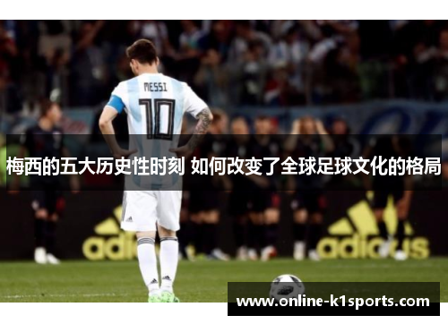 梅西的五大历史性时刻 如何改变了全球足球文化的格局