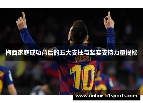 梅西家庭成功背后的五大支柱与坚实支持力量揭秘