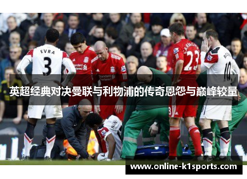 英超经典对决曼联与利物浦的传奇恩怨与巅峰较量