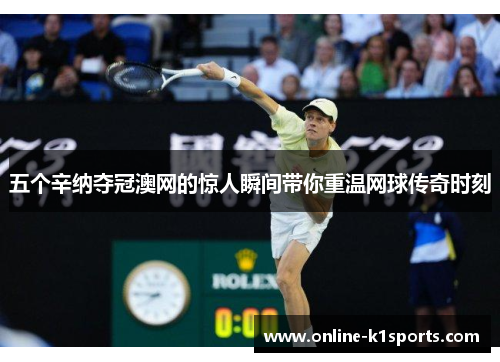 五个辛纳夺冠澳网的惊人瞬间带你重温网球传奇时刻