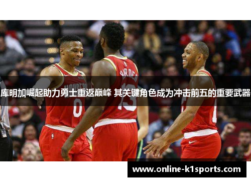 库明加崛起助力勇士重返巅峰 其关键角色成为冲击前五的重要武器