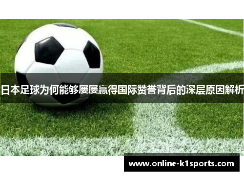 日本足球为何能够屡屡赢得国际赞誉背后的深层原因解析