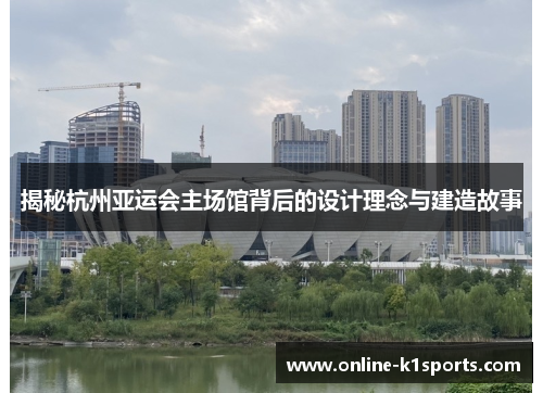 揭秘杭州亚运会主场馆背后的设计理念与建造故事