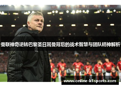 曼联神奇逆转巴黎圣日耳曼背后的战术智慧与团队精神解析