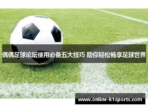偶偶足球论坛使用必备五大技巧 助你轻松畅享足球世界